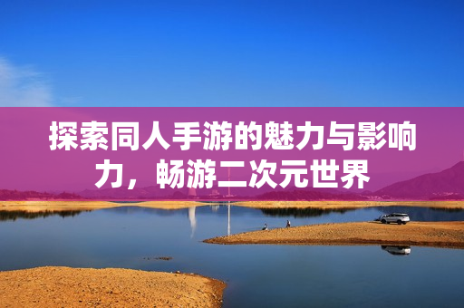探索同人手游的魅力与影响力，畅游二次元世界