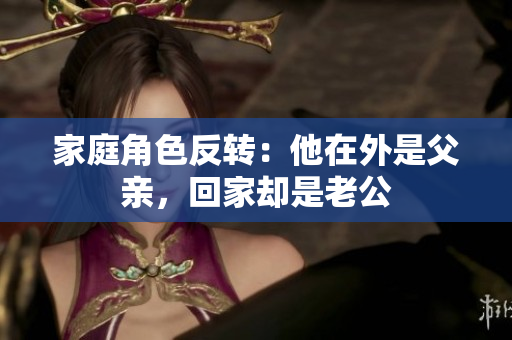 家庭角色反转：他在外是父亲，回家却是老公