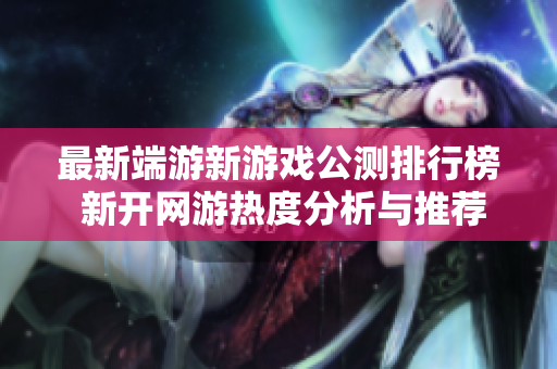 最新端游新游戏公测排行榜 新开网游热度分析与推荐