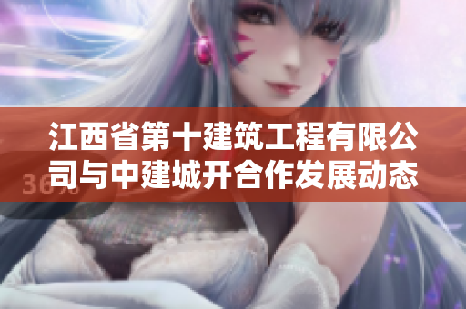 江西省第十建筑工程有限公司与中建城开合作发展动态分析