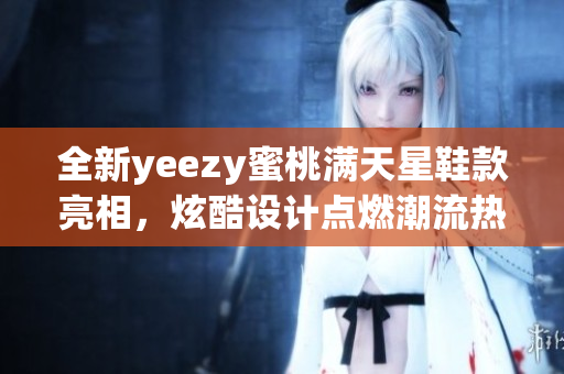 全新yeezy蜜桃满天星鞋款亮相，炫酷设计点燃潮流热潮