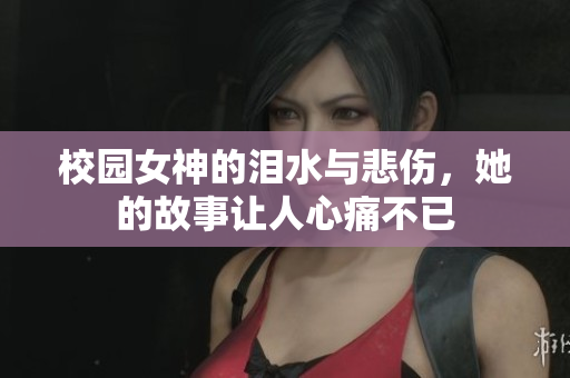 校园女神的泪水与悲伤，她的故事让人心痛不已