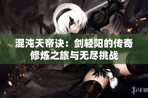 混沌天帝诀：剑轻阳的传奇修炼之旅与无尽挑战
