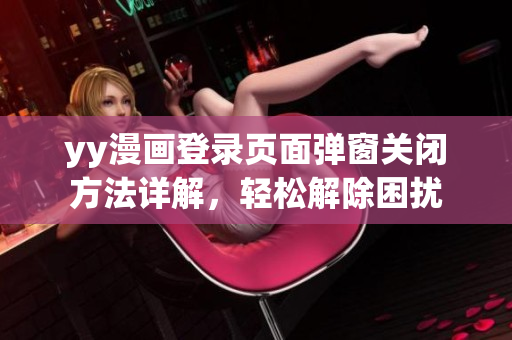 yy漫画登录页面弹窗关闭方法详解，轻松解除困扰