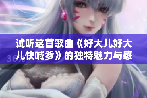 试听这首歌曲《好大儿好大儿快喊爹》的独特魅力与感人故事