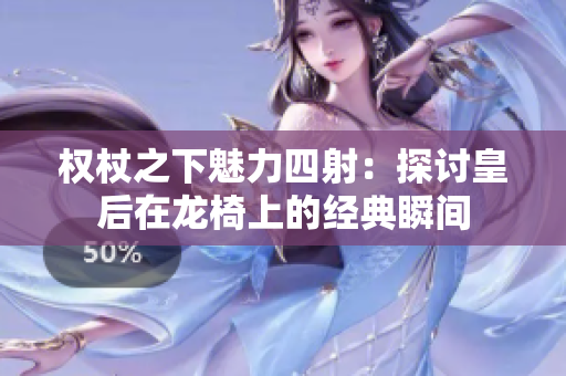 权杖之下魅力四射：探讨皇后在龙椅上的经典瞬间