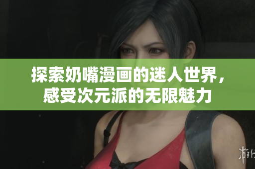 探索奶嘴漫画的迷人世界，感受次元派的无限魅力