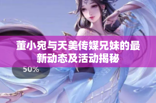 董小宛与天美传媒兄妹的最新动态及活动揭秘