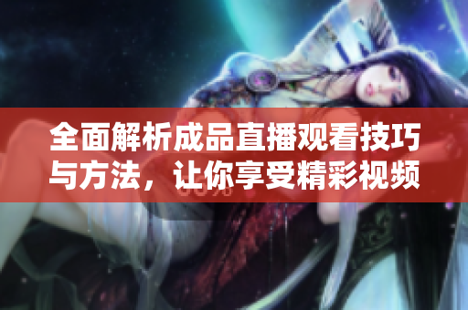 全面解析成品直播观看技巧与方法，让你享受精彩视频体验