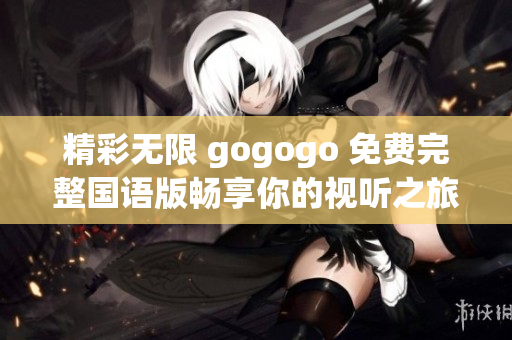 精彩无限 gogogo 免费完整国语版畅享你的视听之旅