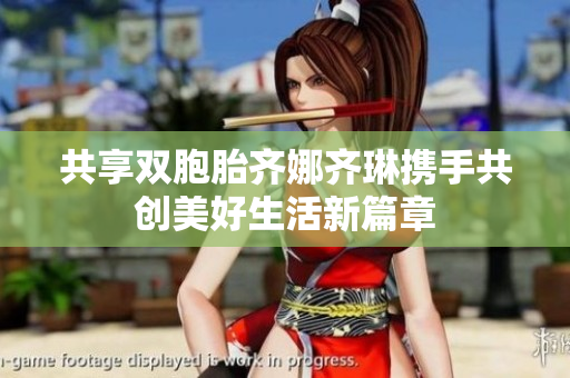 共享双胞胎齐娜齐琳携手共创美好生活新篇章