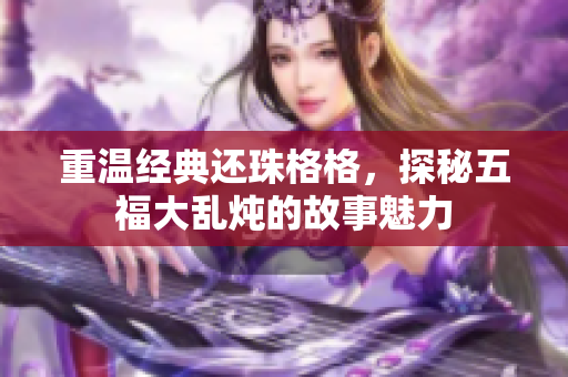 重温经典还珠格格，探秘五福大乱炖的故事魅力