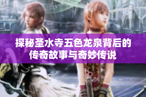 探秘圣水寺五色龙泉背后的传奇故事与奇妙传说