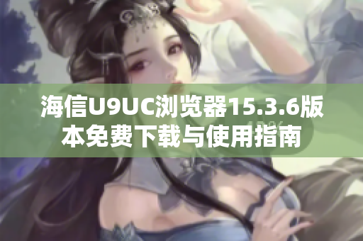 海信U9UC浏览器15.3.6版本免费下载与使用指南