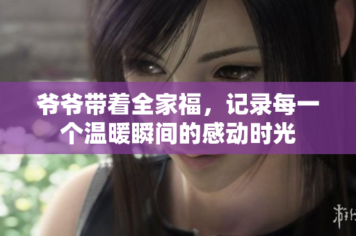 爷爷带着全家福，记录每一个温暖瞬间的感动时光