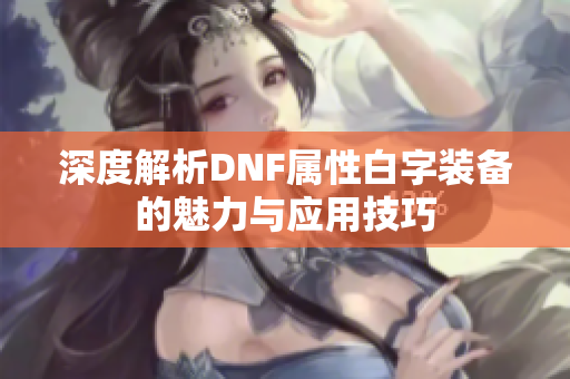 深度解析DNF属性白字装备的魅力与应用技巧