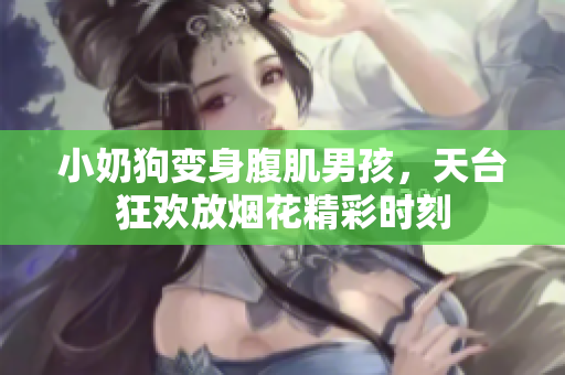 小奶狗变身腹肌男孩，天台狂欢放烟花精彩时刻
