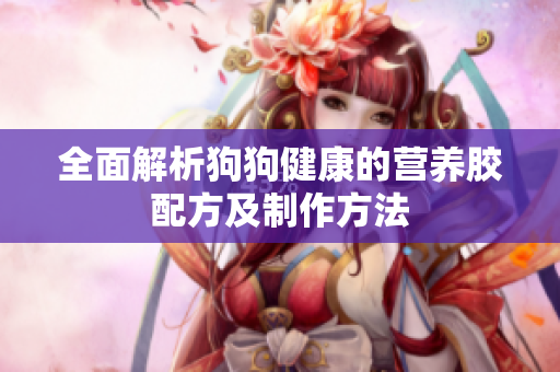 全面解析狗狗健康的营养胶配方及制作方法