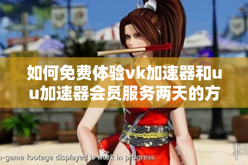 如何免费体验vk加速器和uu加速器会员服务两天的方法分享
