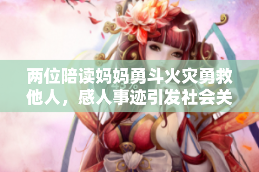两位陪读妈妈勇斗火灾勇救他人，感人事迹引发社会关注