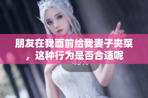 朋友在我面前给我妻子夹菜，这种行为是否合适呢