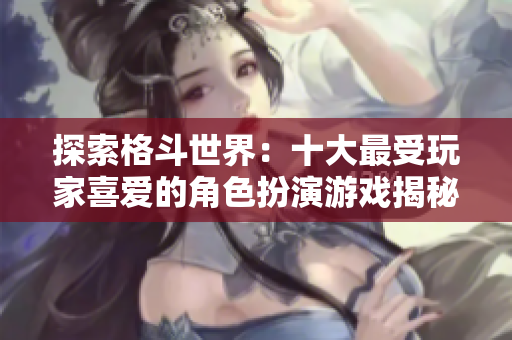 探索格斗世界：十大最受玩家喜爱的角色扮演游戏揭秘