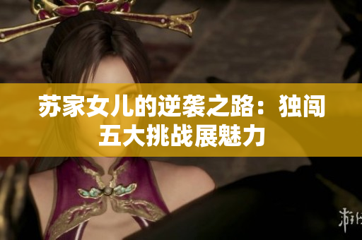苏家女儿的逆袭之路：独闯五大挑战展魅力