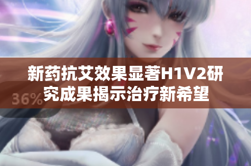新药抗艾效果显著H1V2研究成果揭示治疗新希望