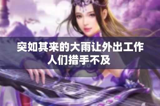 突如其来的大雨让外出工作人们措手不及 