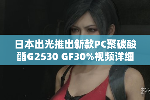 日本出光推出新款PC聚碳酸酯G2530 GF30%视频详细介绍