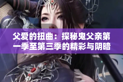 父爱的扭曲：探秘鬼父亲第一季至第三季的精彩与阴暗面