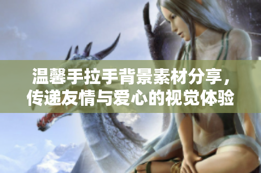 温馨手拉手背景素材分享，传递友情与爱心的视觉体验