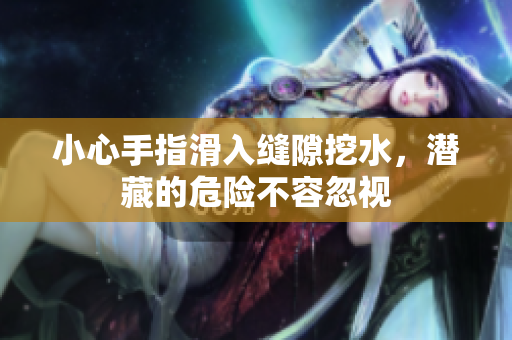 小心手指滑入缝隙挖水，潜藏的危险不容忽视
