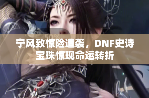 宁风致惊险遭袭，DNF史诗宝珠惊现命运转折