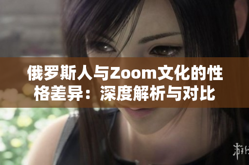 俄罗斯人与Zoom文化的性格差异：深度解析与对比