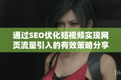 通过SEO优化短视频实现网页流量引入的有效策略分享