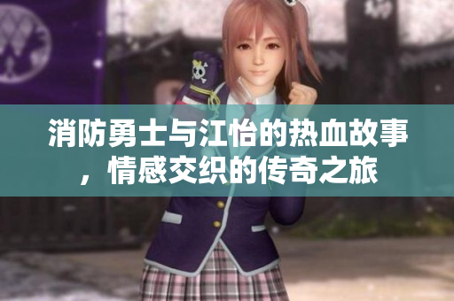 消防勇士与江怡的热血故事，情感交织的传奇之旅