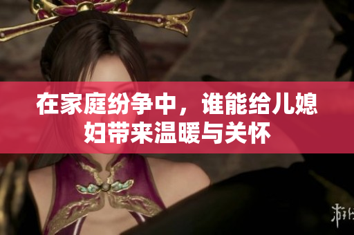 在家庭纷争中，谁能给儿媳妇带来温暖与关怀