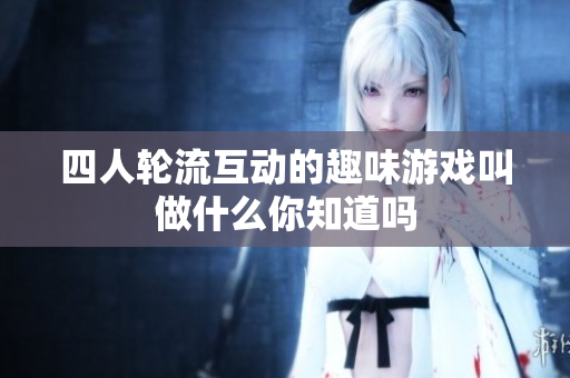 四人轮流互动的趣味游戏叫做什么你知道吗