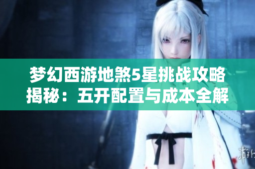 梦幻西游地煞5星挑战攻略揭秘：五开配置与成本全解析