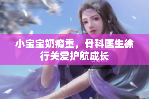 小宝宝奶瘾重，骨科医生徐行关爱护航成长