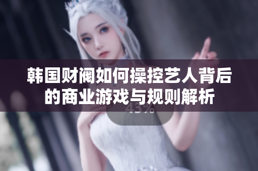 韩国财阀如何操控艺人背后的商业游戏与规则解析
