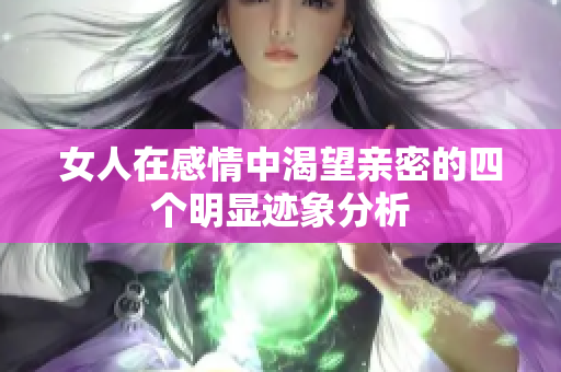 女人在感情中渴望亲密的四个明显迹象分析