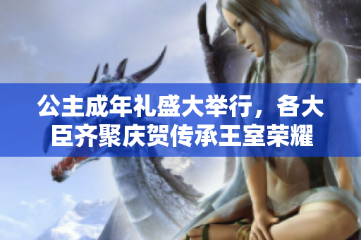 公主成年礼盛大举行，各大臣齐聚庆贺传承王室荣耀