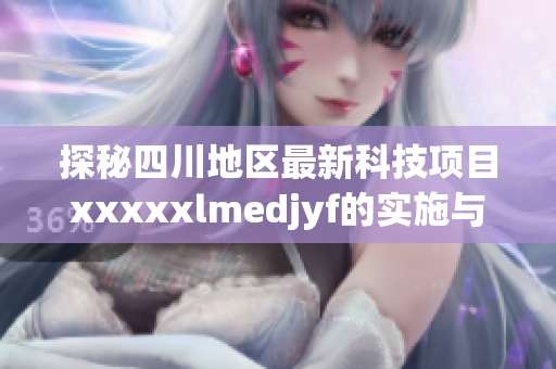 探秘四川地区最新科技项目xxxxxlmedjyf的实施与影响