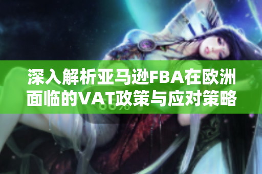 深入解析亚马逊FBA在欧洲面临的VAT政策与应对策略