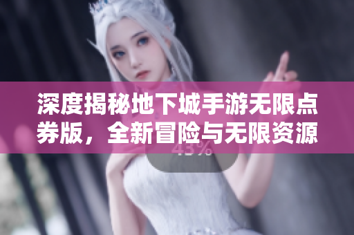 深度揭秘地下城手游无限点券版，全新冒险与无限资源等你探索