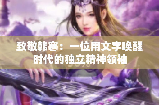 致敬韩寒：一位用文字唤醒时代的独立精神领袖