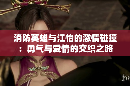 消防英雄与江怡的激情碰撞：勇气与爱情的交织之路
