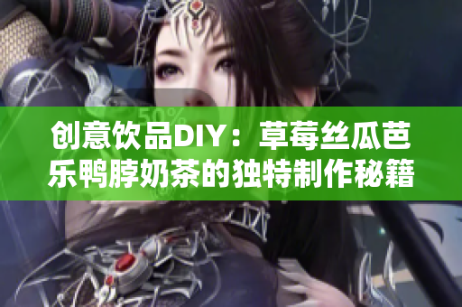 创意饮品DIY：草莓丝瓜芭乐鸭脖奶茶的独特制作秘籍